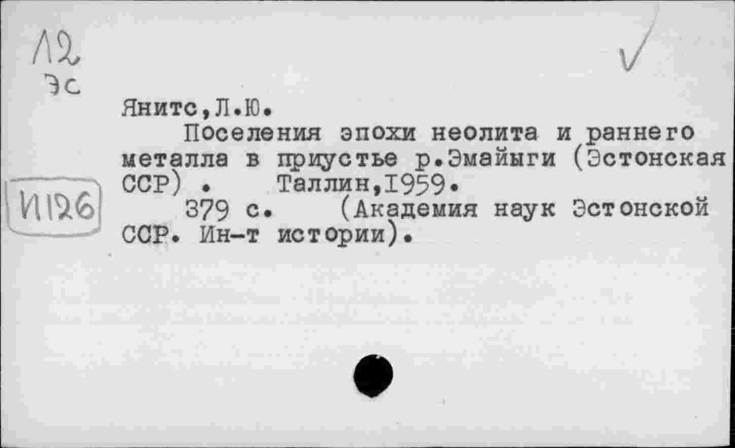 ﻿Эс

Яните,Л.Ю.
Поселения эпохи неолита и раннего металла в приустье р.Эмайыги (Эстонская ССР) • Таллин,1959«
379 с* (Академия наук Эстонской CGP. Ин-т истории).